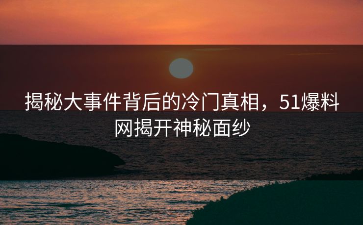 揭秘大事件背后的冷门真相,51爆料网揭开神秘面纱 揭秘大事件背后的冷门真相,51爆料网揭开神秘面纱
