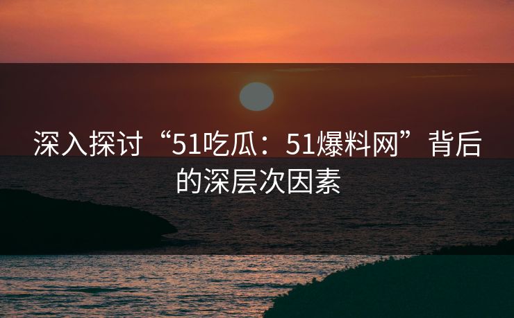 深入探讨“51吃瓜:51爆料网”背后的深层次因素 深入探讨“51吃瓜:51爆料网”背后的深层次因素