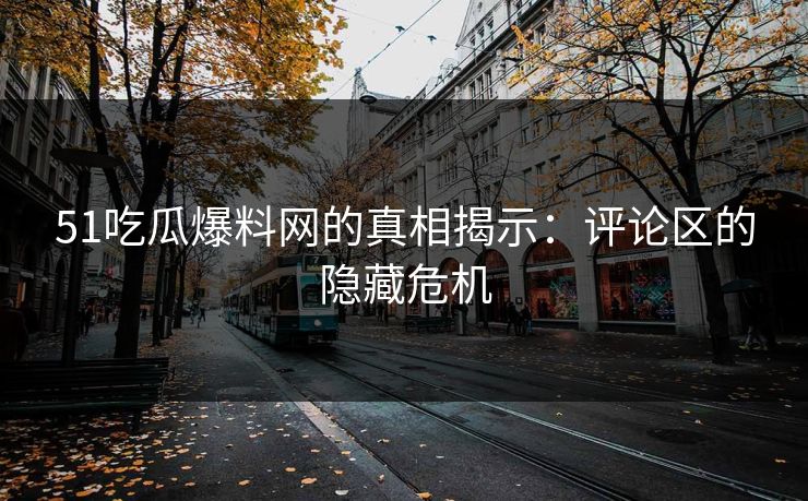 51吃瓜爆料网的真相揭示:评论区的隐藏危机 51吃瓜爆料网的真相揭示:评论区的隐藏危机
