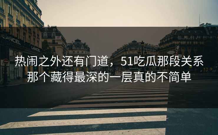 热闹之外还有门道,51吃瓜那段关系那个藏得最深的一层真的不简单 热闹之外还有门道,51吃瓜那段关系那个藏得最深的一层真的不简单