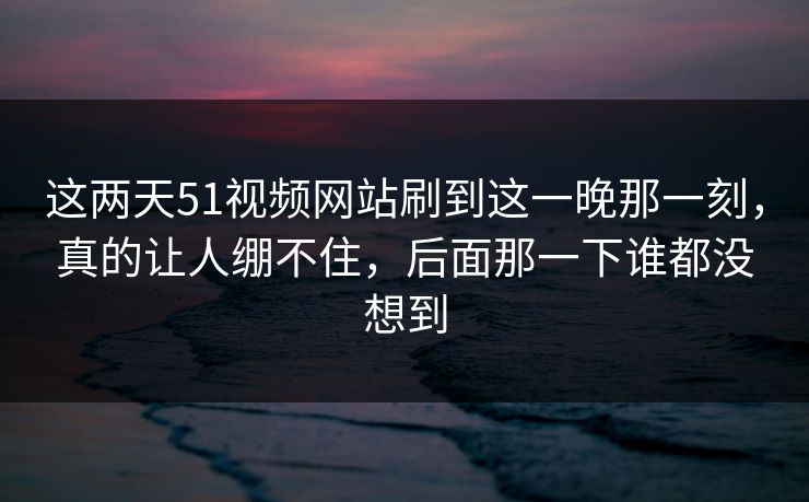 这两天51视频网站刷到这一晚那一刻,真的让人绷不住,后面那一下谁都没想到 这两天51视频网站刷到这一晚那一刻,真的让人绷不住,后面那一下谁都没想到