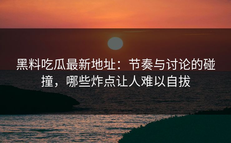 黑料吃瓜最新地址:节奏与讨论的碰撞,哪些炸点让人难以自拔 黑料吃瓜最新地址:节奏与讨论的碰撞,哪些炸点让人难以自拔