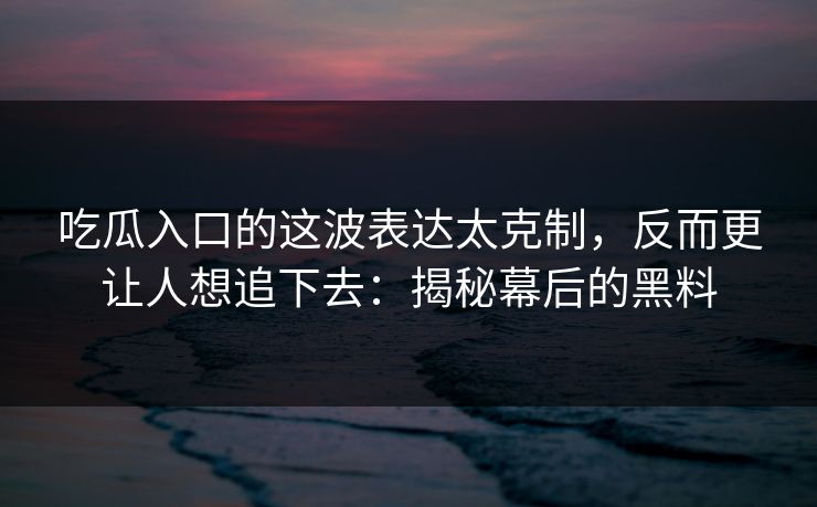 吃瓜入口的这波表达太克制,反而更让人想追下去:揭秘幕后的黑料 吃瓜入口的这波表达太克制,反而更让人想追下去:揭秘幕后的黑料