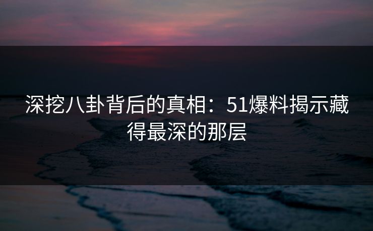 深挖八卦背后的真相:51爆料揭示藏得最深的那层 深挖八卦背后的真相:51爆料揭示藏得最深的那层