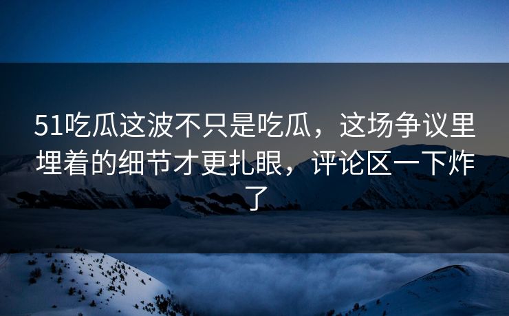51吃瓜这波不只是吃瓜,这场争议里埋着的细节才更扎眼,评论区一下炸了 51吃瓜这波不只是吃瓜,这场争议里埋着的细节才更扎眼,评论区一下炸了