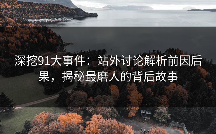 深挖91大事件:站外讨论解析前因后果,揭秘最磨人的背后故事 深挖91大事件:站外讨论解析前因后果,揭秘最磨人的背后故事