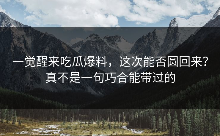 一觉醒来吃瓜爆料,这次能否圆回来?真不是一句巧合能带过的 一觉醒来吃瓜爆料,这次能否圆回来?真不是一句巧合能带过的
