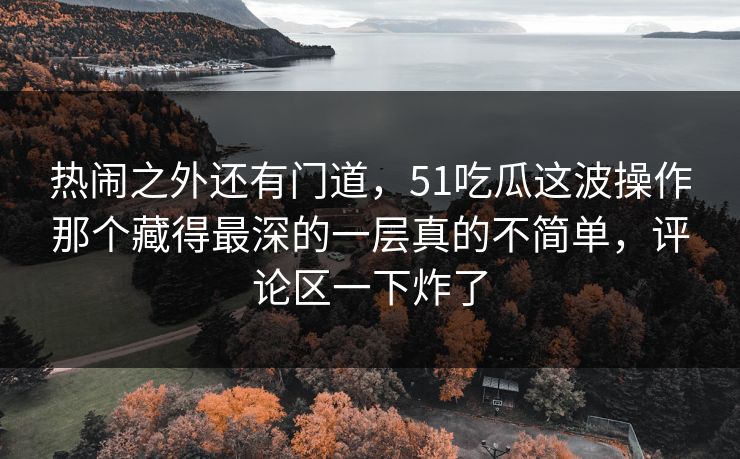 热闹之外还有门道,51吃瓜这波操作那个藏得最深的一层真的不简单,评论区一下炸了 热闹之外还有门道,51吃瓜这波操作那个藏得最深的一层真的不简单,评论区一下炸了