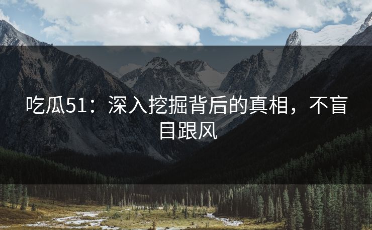 吃瓜51:深入挖掘背后的真相,不盲目跟风 吃瓜51:深入挖掘背后的真相,不盲目跟风