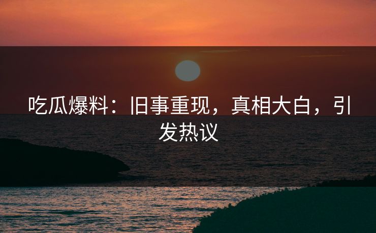 吃瓜爆料:旧事重现,真相大白,引发热议 吃瓜爆料:旧事重现,真相大白,引发热议