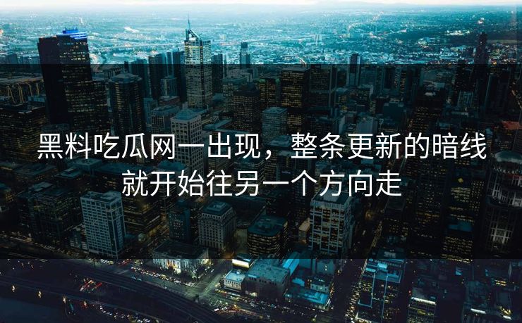 黑料吃瓜网一出现,整条更新的暗线就开始往另一个方向走 黑料吃瓜网一出现,整条更新的暗线就开始往另一个方向走