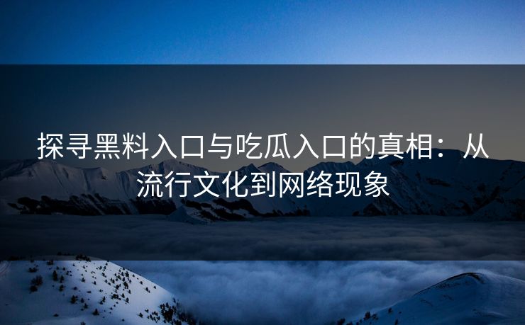探寻黑料入口与吃瓜入口的真相:从流行文化到网络现象 探寻黑料入口与吃瓜入口的真相:从流行文化到网络现象