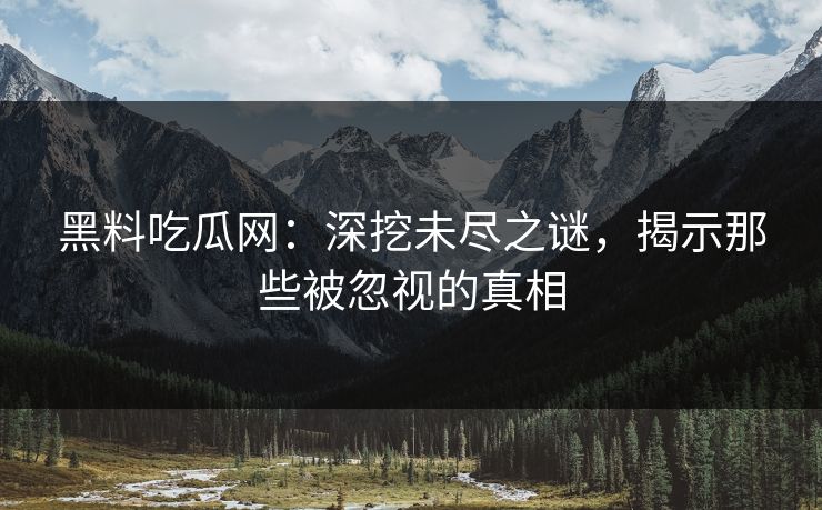 黑料吃瓜网:深挖未尽之谜,揭示那些被忽视的真相 黑料吃瓜网:深挖未尽之谜,揭示那些被忽视的真相