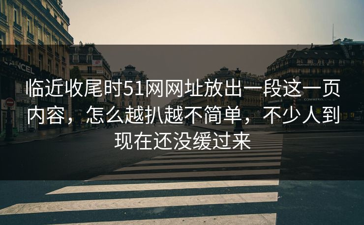 临近收尾时51网网址放出一段这一页内容,怎么越扒越不简单,不少人到现在还没缓过来 临近收尾时51网网址放出一段这一页内容,怎么越扒越不简单,不少人到现在还没缓过来